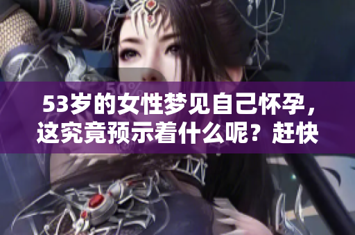 53岁的女性梦见自己怀孕，这究竟预示着什么呢？赶快来看看吧！
