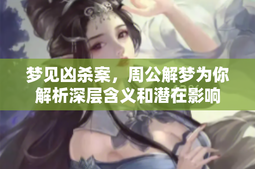 梦见凶杀案，周公解梦为你解析深层含义和潜在影响