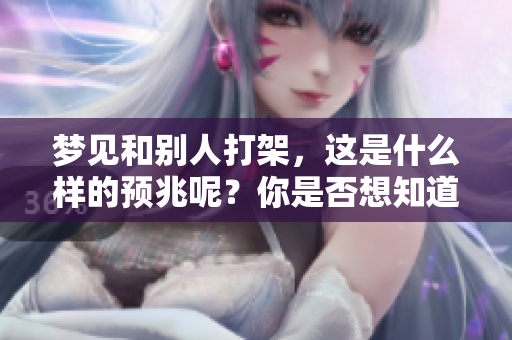 梦见和别人打架，这是什么样的预兆呢？你是否想知道其中的意义？