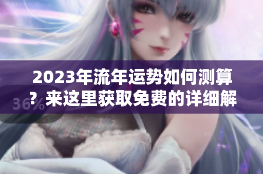 2023年流年运势如何测算？来这里获取免费的详细解读吧！