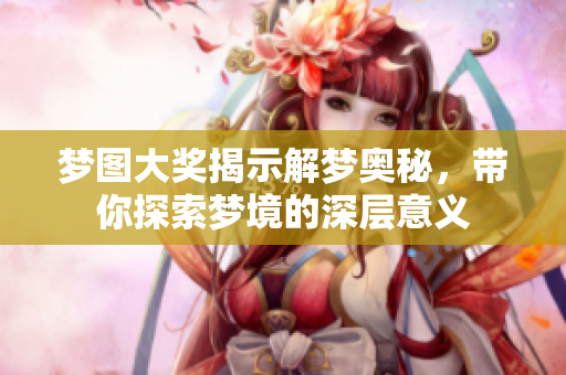 梦图大奖揭示解梦奥秘，带你探索梦境的深层意义
