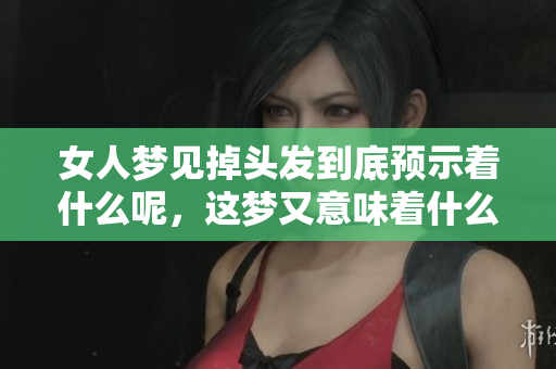 女人梦见掉头发到底预示着什么呢，这梦又意味着什么呢