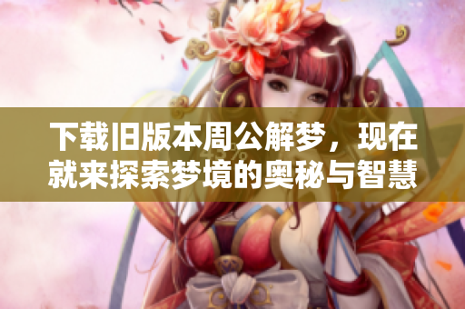 下载旧版本周公解梦，现在就来探索梦境的奥秘与智慧吧