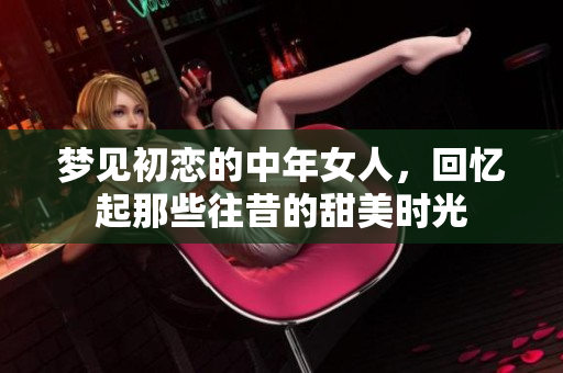 梦见初恋的中年女人，回忆起那些往昔的甜美时光