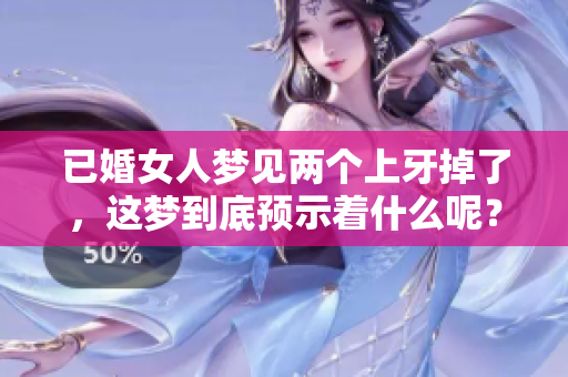 已婚女人梦见两个上牙掉了，这梦到底预示着什么呢？