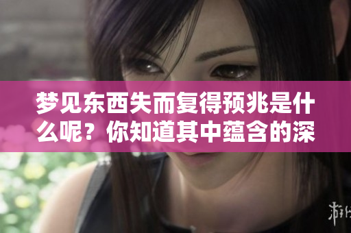 梦见东西失而复得预兆是什么呢？你知道其中蕴含的深意吗？