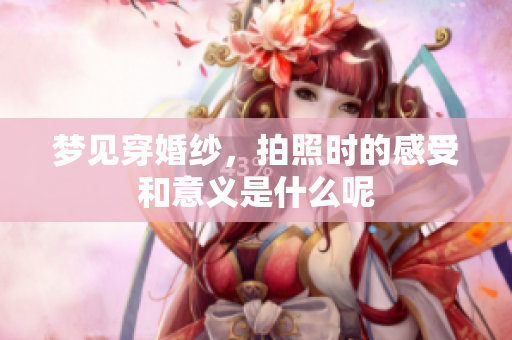 梦见穿婚纱，拍照时的感受和意义是什么呢