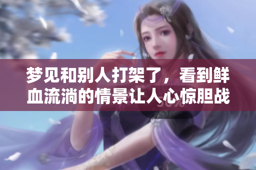 梦见和别人打架了，看到鲜血流淌的情景让人心惊胆战