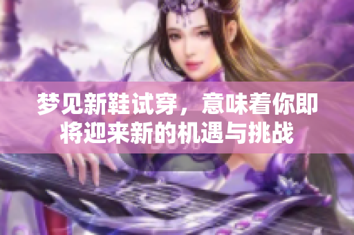 梦见新鞋试穿，意味着你即将迎来新的机遇与挑战