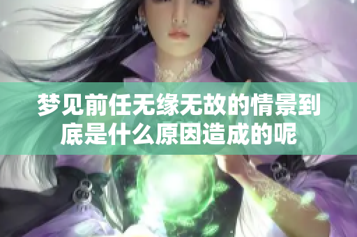 梦见前任无缘无故的情景到底是什么原因造成的呢