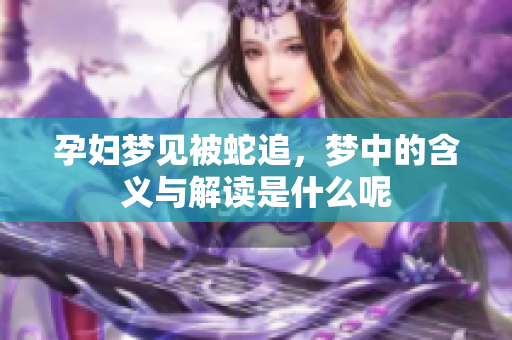 孕妇梦见被蛇追，梦中的含义与解读是什么呢