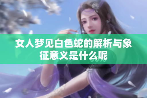 女人梦见白色蛇的解析与象征意义是什么呢
