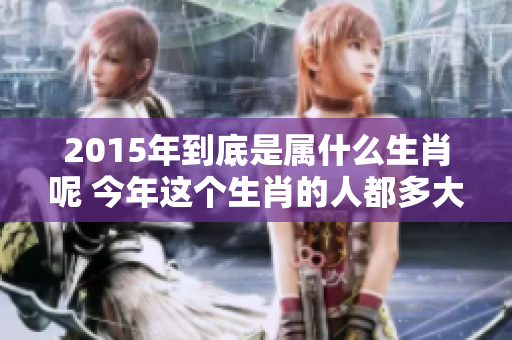 2015年到底是属什么生肖呢 今年这个生肖的人都多大了呢