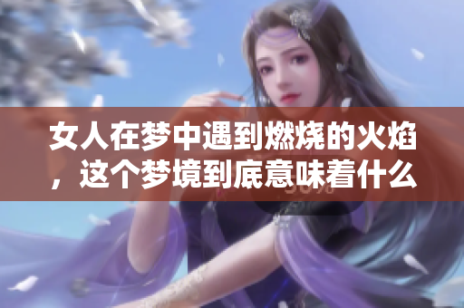 女人在梦中遇到燃烧的火焰，这个梦境到底意味着什么呢