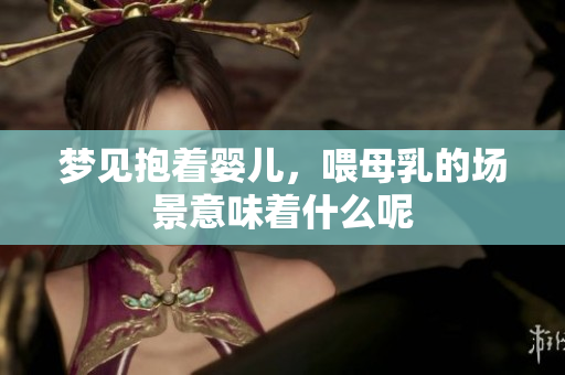 梦见抱着婴儿，喂母乳的场景意味着什么呢