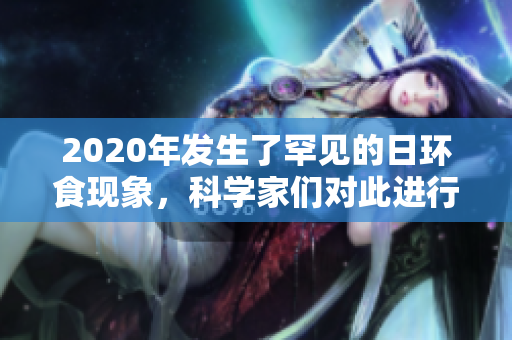 2020年发生了罕见的日环食现象，科学家们对此进行了深入研究和观察