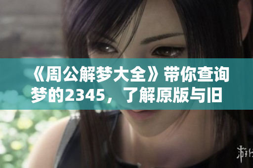 《周公解梦大全》带你查询梦的2345，了解原版与旧版的奥秘