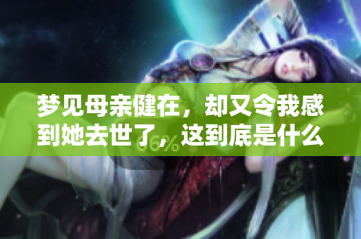 梦见母亲健在，却又令我感到她去世了，这到底是什么意思呢