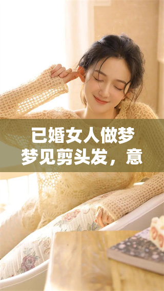 已婚女人做梦梦见剪头发，意味着什么呢？探讨这一梦境的深层含义