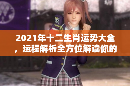 2021年十二生肖运势大全，运程解析全方位解读你的运势情况