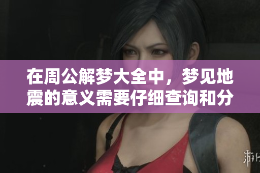 在周公解梦大全中，梦见地震的意义需要仔细查询和分析