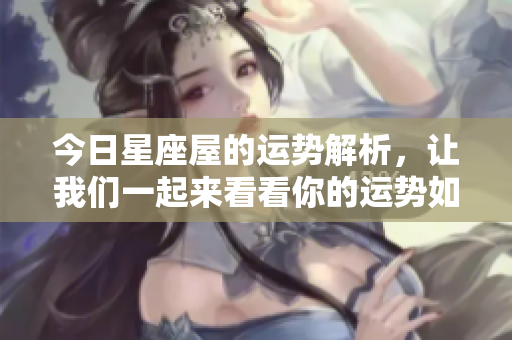 今日星座屋的运势解析，让我们一起来看看你的运势如何吧