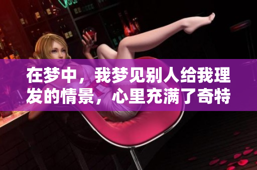 在梦中，我梦见别人给我理发的情景，心里充满了奇特的感受。