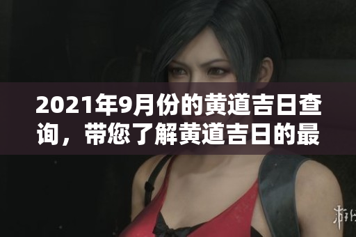 2021年9月份的黄道吉日查询，带您了解黄道吉日的最佳选择