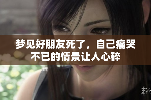 梦见好朋友死了，自己痛哭不已的情景让人心碎