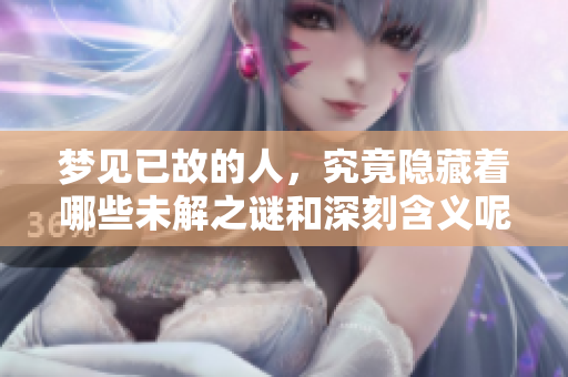 梦见已故的人，究竟隐藏着哪些未解之谜和深刻含义呢