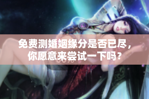 免费测婚姻缘分是否已尽，你愿意来尝试一下吗？