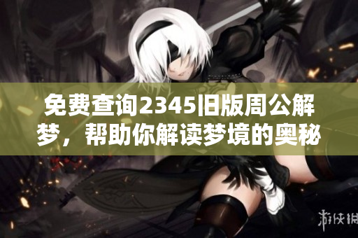免费查询2345旧版周公解梦，帮助你解读梦境的奥秘与含义