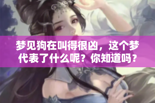 梦见狗在叫得很凶，这个梦代表了什么呢？你知道吗？