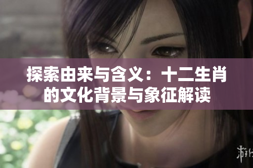 探索由来与含义：十二生肖的文化背景与象征解读