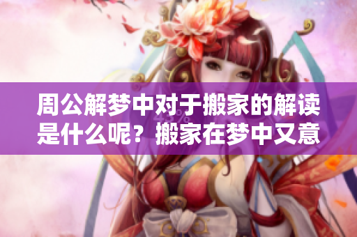 周公解梦中对于搬家的解读是什么呢？搬家在梦中又意味着什么呢？