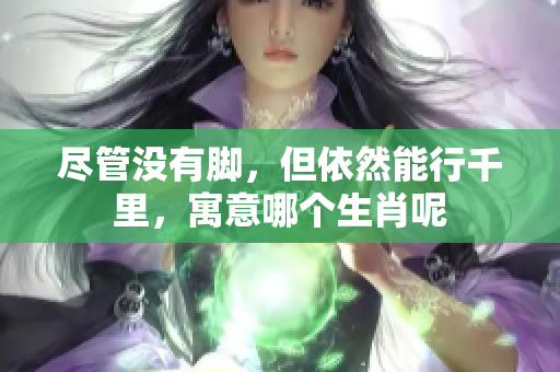 尽管没有脚，但依然能行千里，寓意哪个生肖呢