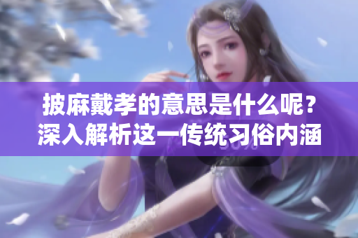 披麻戴孝的意思是什么呢？深入解析这一传统习俗内涵。