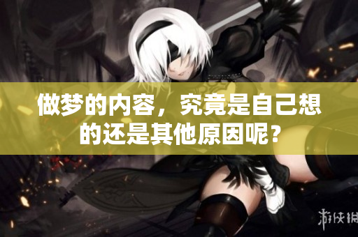 做梦的内容，究竟是自己想的还是其他原因呢？