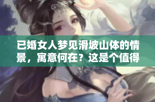 已婚女人梦见滑坡山体的情景，寓意何在？这是个值得深思的问题。