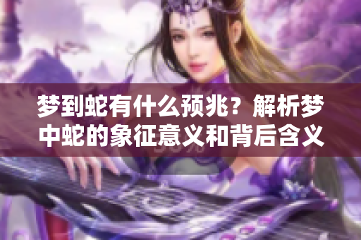梦到蛇有什么预兆？解析梦中蛇的象征意义和背后含义。