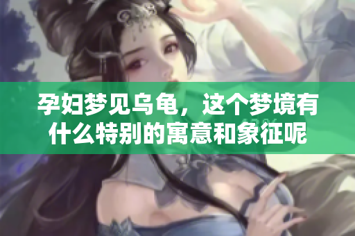孕妇梦见乌龟，这个梦境有什么特别的寓意和象征呢