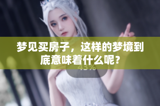 梦见买房子，这样的梦境到底意味着什么呢？