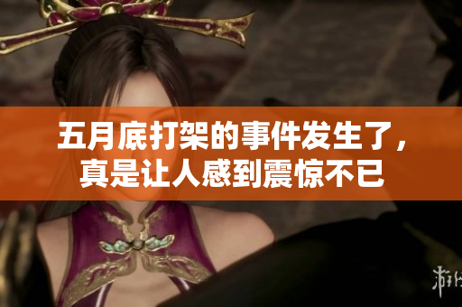 **底打架的事件发生了，真是让人感到震惊不已