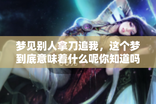梦见别人拿刀追我，这个梦到底意味着什么呢你知道吗