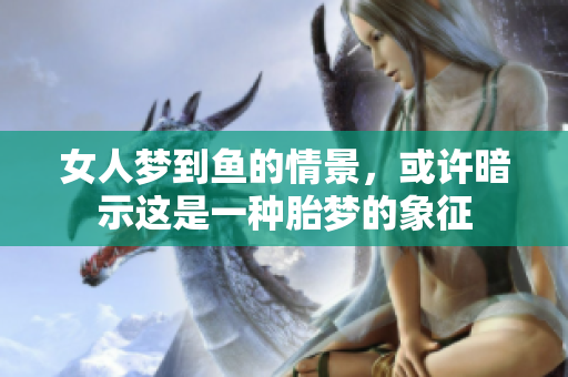 女人梦到鱼的情景，或许暗示这是一种胎梦的象征