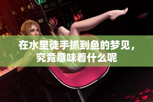 在水里徒手抓到鱼的梦见，究竟意味着什么呢