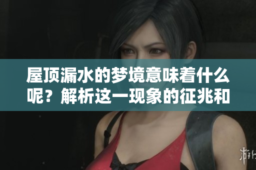 屋顶漏水的梦境意味着什么呢？解析这一现象的征兆和含义