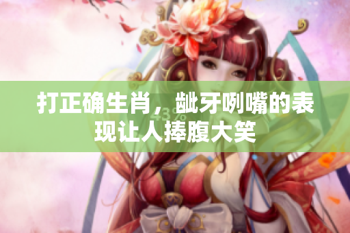 打正确生肖，龇牙咧嘴的表现让人捧腹大笑