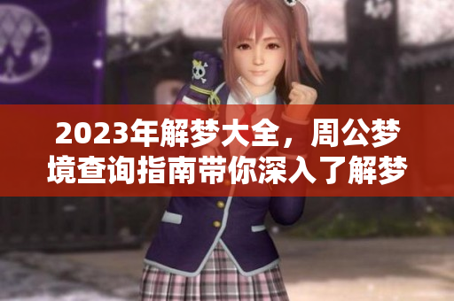2023年解梦大全，周公梦境查询指南带你深入了解梦的奥秘