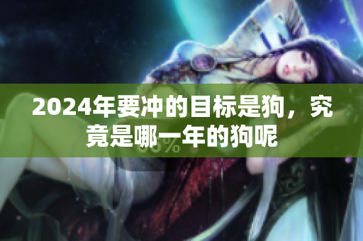 2024年要冲的目标是狗，究竟是哪一年的狗呢